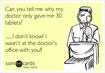Can you tell me why my 
doctor only gave me 30
tablets?

.......I don't know! I
wasn't at the doctor's
office with you!!