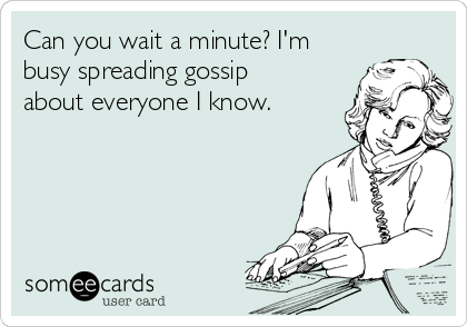 Can you wait a minute? I'm
busy spreading gossip
about everyone I know.