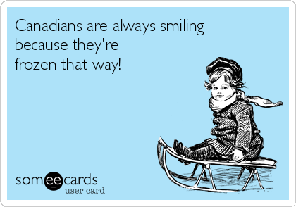 Canadians are always smiling
because they're 
frozen that way!