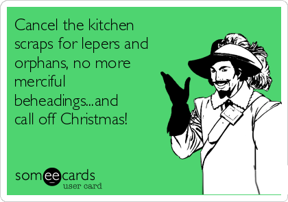 Cancel the kitchen
scraps for lepers and
orphans, no more
merciful
beheadings...and
call off Christmas!