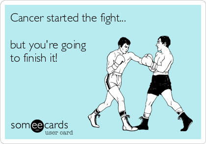 Cancer started the fight...

but you're going
to finish it!