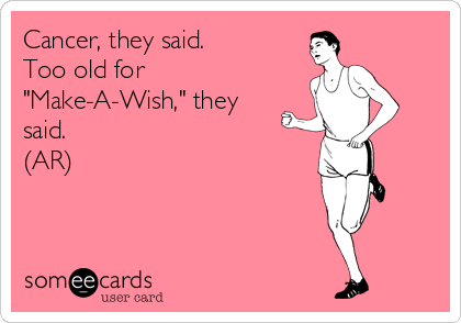 Cancer, they said.
Too old for
"Make-A-Wish," they
said.
(AR)