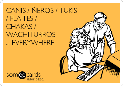 CANIS / ÑEROS / TUKIS
/ FLAITES /
CHAKAS /
WACHITURROS
... EVERYWHERE