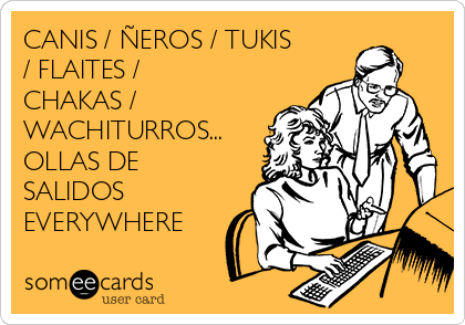 CANIS / ÑEROS / TUKIS
/ FLAITES /
CHAKAS /
WACHITURROS...
OLLAS DE
SALIDOS
EVERYWHERE