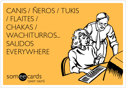 CANIS / ÑEROS / TUKIS
/ FLAITES /
CHAKAS /
WACHITURROS...
SALIDOS
EVERYWHERE