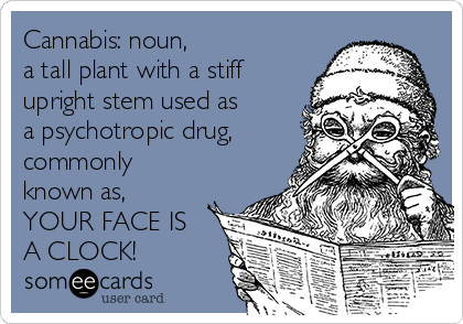 Cannabis: noun,
a tall plant with a stiff
upright stem used as
a psychotropic drug,
commonly
known as,
YOUR FACE IS
A CLOCK!