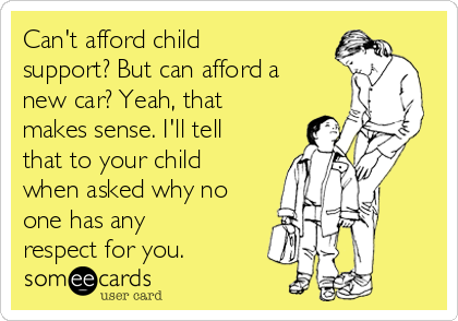 Can't afford child
support? But can afford a
new car? Yeah, that
makes sense. I'll tell
that to your child
when asked why no
one has any
respect for you.