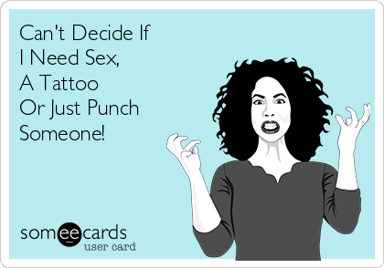 Can't Decide If 
I Need Sex, 
A Tattoo 
Or Just Punch
Someone!