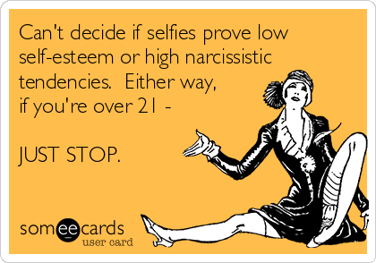 Can't decide if selfies prove low
self-esteem or high narcissistic
tendencies.  Either way,
if you're over 21 -

JUST STOP.
