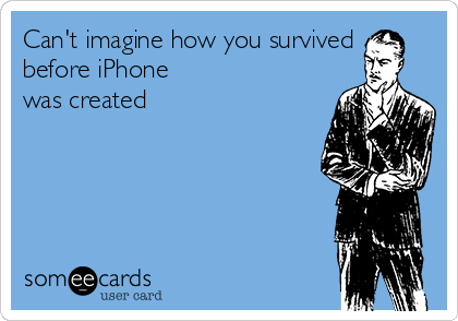 Can't imagine how you survived
before iPhone
was created