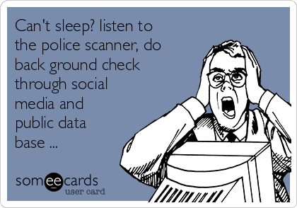 Can't sleep? listen to
the police scanner, do
back ground check
through social
media and
public data
base ...