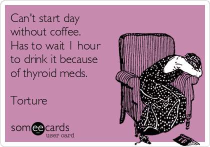 Can't start day
without coffee.
Has to wait 1 hour
to drink it because
of thyroid meds. 

Torture
