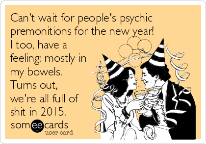 Can't wait for people's psychic
premonitions for the new year!
I too, have a
feeling; mostly in
my bowels. 
Turns out,
we're all full of
shit in 2015.