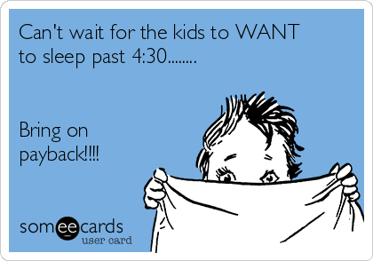 Can't wait for the kids to WANT
to sleep past 4:30........ 


Bring on
payback!!!!