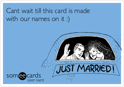 Cant wait till this card is made
with our names on it :)