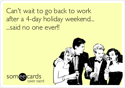 Can't wait to go back to work
after a 4-day holiday weekend...
...said no one ever!!