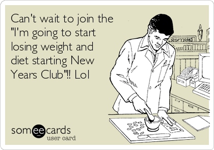 Can't wait to join the
"I'm going to start
losing weight and
diet starting New
Years Club"!! Lol