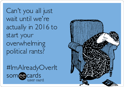 Can't you all just
wait until we're
actually in 2016 to
start your
overwhelming
political rants? 

#ImAlreadyOverIt
