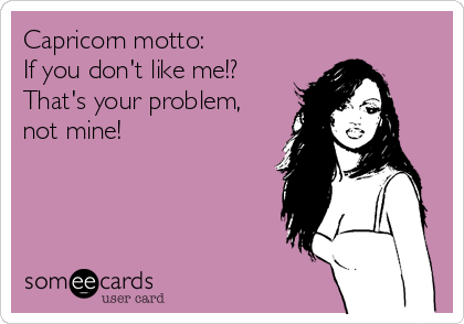 Capricorn motto:
If you don't like me!?
That's your problem,
not mine!