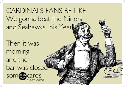 CARDINALS FANS BE LIKE
We gonna beat the Niners
and Seahawks this Year!!!

Then it was
morning,
and the
bar was closed