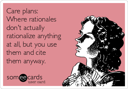 Care plans:
Where rationales
don't actually
rationalize anything
at all, but you use
them and cite
them anyway. 