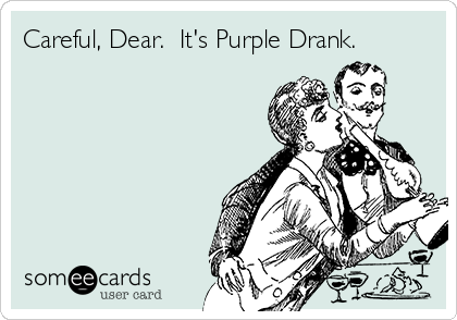 Careful, Dear.  It's Purple Drank.