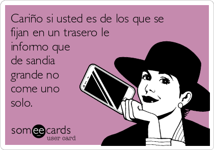 Cariño si usted es de los que se
fijan en un trasero le
informo que
de sandia
grande no
come uno
solo.