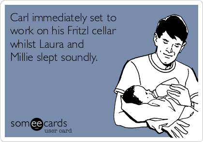 Carl immediately set to
work on his Fritzl cellar
whilst Laura and
Millie slept soundly.
