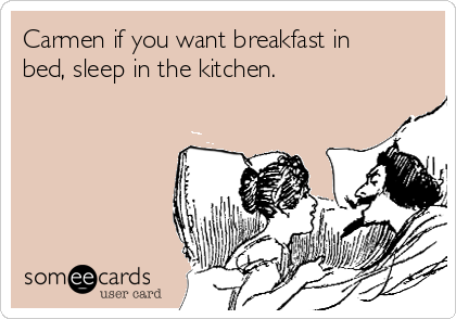 Carmen if you want breakfast in
bed, sleep in the kitchen. 