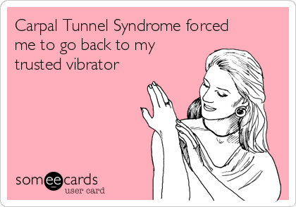 Carpal Tunnel Syndrome forced
me to go back to my
trusted vibrator 