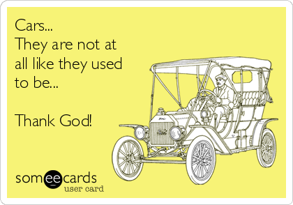 Cars...
They are not at
all like they used
to be...

Thank God!