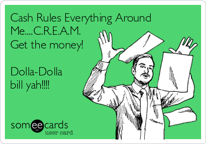 Cash Rules Everything Around
Me....C.R.E.A.M.
Get the money!

Dolla-Dolla
bill yah!!!!