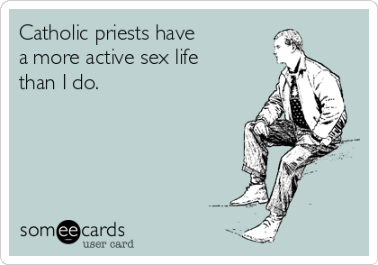 Catholic priests have
a more active sex life
than I do.
