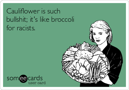 Cauliflower is such
bullshit; it's like broccoli
for racists.