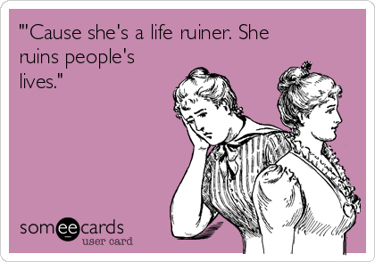 "'Cause she's a life ruiner. She
ruins people's
lives."