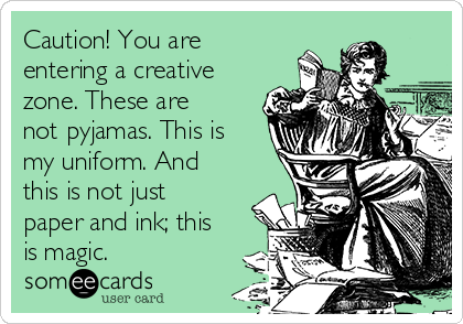 Caution! You are
entering a creative
zone. These are
not pyjamas. This is
my uniform. And
this is not just
paper and ink; this
is magic.
