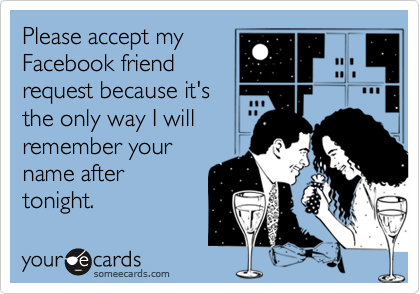 Please accept myFacebook friendrequest because it'sthe only way I willremember yourname aftertonight.