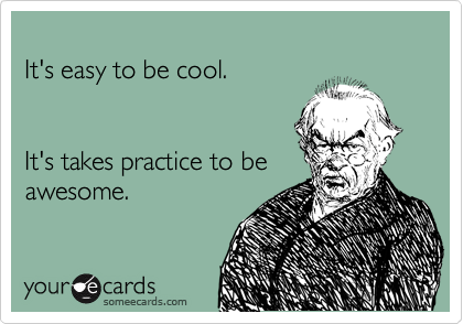 
It's easy to be cool.


It's takes practice to be
awesome.