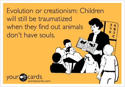 Evolution or creationism: Children will still be traumatized
when they find out animals
don't have souls. 