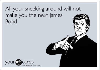 All your sneeking around will not make you the next James
Bond