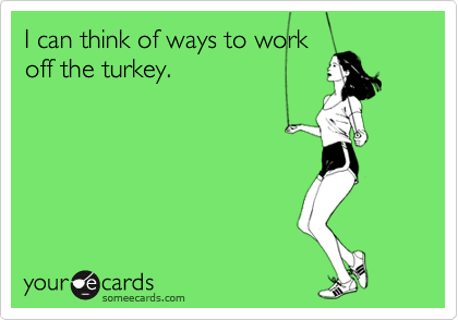 I can think of ways to work
off the turkey.