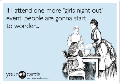 If I attend one more "girls night out" event, people are gonna start
to wonder...