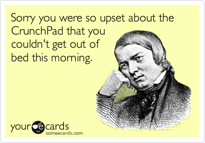 Sorry you were so upset about the CrunchPad that you
couldn't get out of
bed this morning.