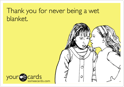 Thank you for never being a wet blanket. 
