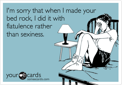 I'm sorry that when I made your
bed rock, I did it with
flatulence rather
than sexiness.