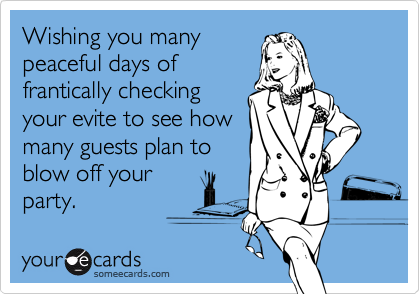 Wishing you many
peaceful days of
frantically checking
your evite to see how
many guests plan to
blow off your
party.