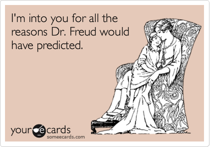 I'm into you for all the
reasons Dr. Freud would
have predicted.