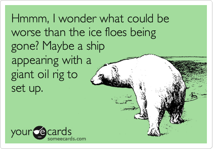 Hmmm, I wonder what could be worse than the ice floes being gone? Maybe a ship
appearing with a
giant oil rig to
set up.