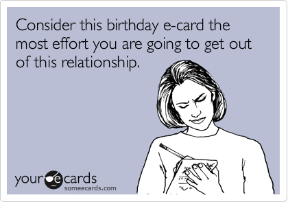 Consider this birthday e-card the most effort you are going to get out of this relationship.