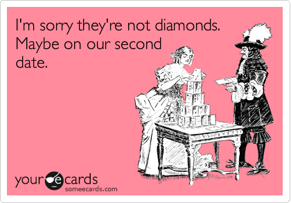 I'm sorry they're not diamonds.
Maybe on our second
date.